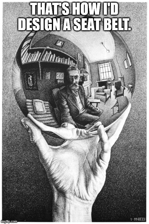M.C. Escher | THAT'S HOW I'D DESIGN A SEAT BELT. | image tagged in mc escher | made w/ Imgflip meme maker
