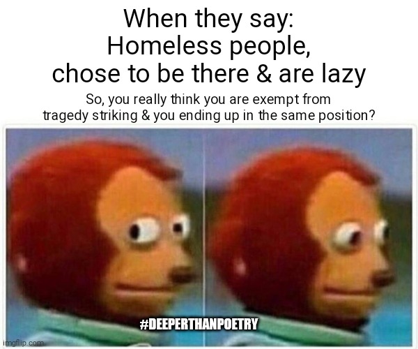 #lazy #homeless | When they say:
Homeless people,
chose to be there & are lazy; So, you really think you are exempt from tragedy striking & you ending up in the same position? #DEEPERTHANPOETRY | image tagged in homeless,tragedy,collapse,depression,loss,death | made w/ Imgflip meme maker