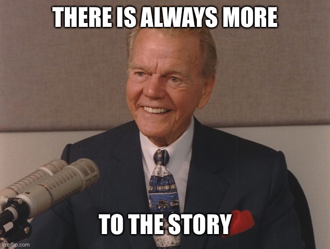 Paul harvey | THERE IS ALWAYS MORE TO THE STORY | image tagged in paul harvey | made w/ Imgflip meme maker