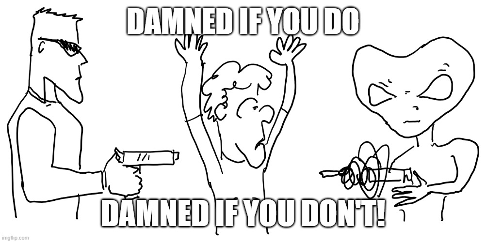 damnifudo | DAMNED IF YOU DO; DAMNED IF YOU DON'T! | image tagged in damnifudo | made w/ Imgflip meme maker