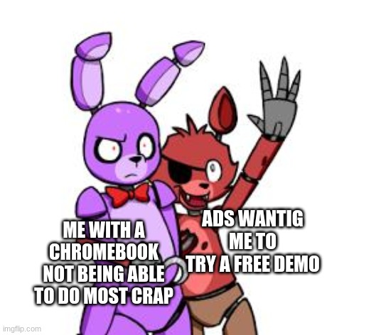 Chrone suck | ME WITH A CHROMEBOOK NOT BEING ABLE TO DO MOST CRAP; ADS WANTIG ME TO TRY A FREE DEMO | image tagged in fnaf hype everywhere,truth,dank memes,memes | made w/ Imgflip meme maker