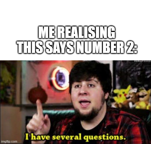 I have several questions | ME REALISING THIS SAYS NUMBER 2: | image tagged in i have several questions | made w/ Imgflip meme maker
