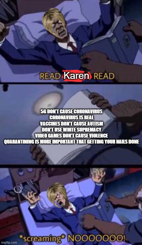 READ KAREN! | Karen; 5G DON'T CAUSE CORONAVIRUS
CORONAVIRUS IS REAL
VACCINES DON'T CAUSE AUTISM
DON'T USE WHITE SUPREMACY
VIDEO GAMES DON'T CAUSE VIOLENCE
QUARANTINING IS MORE IMPORTANT THAT GETTING YOUR NAILS DONE | image tagged in read na read,karen | made w/ Imgflip meme maker