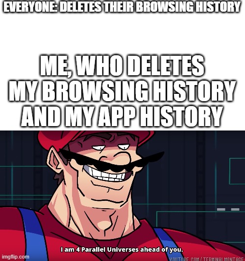 delete your app history people | EVERYONE: DELETES THEIR BROWSING HISTORY; ME, WHO DELETES MY BROWSING HISTORY AND MY APP HISTORY | image tagged in mario i am four parallel universes ahead of you,memes,mario,four parallel universes,fun,browsing history | made w/ Imgflip meme maker