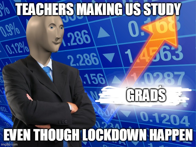 stonks | TEACHERS MAKING US STUDY; GRADS; EVEN THOUGH LOCKDOWN HAPPEN | image tagged in stonks | made w/ Imgflip meme maker