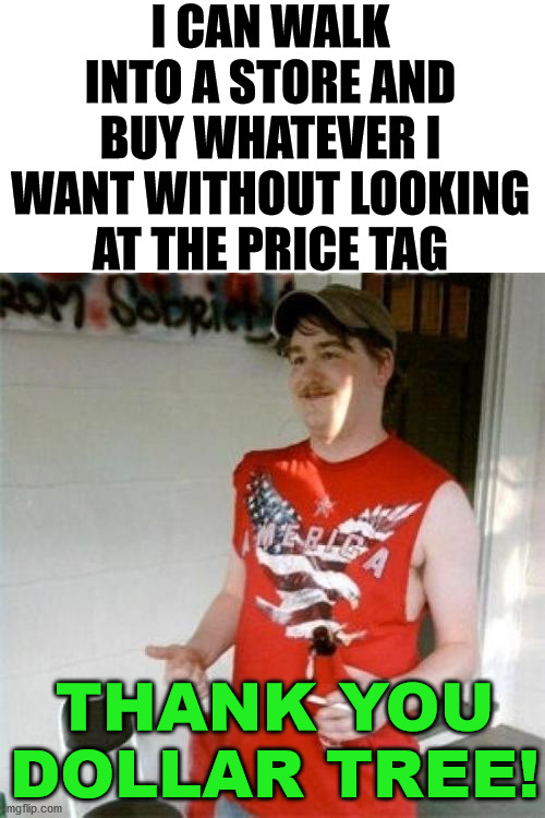 Wow, he must be rich or something. |  I CAN WALK INTO A STORE AND BUY WHATEVER I WANT WITHOUT LOOKING AT THE PRICE TAG; THANK YOU DOLLAR TREE! | image tagged in memes,redneck randal,rich people,dollar tree | made w/ Imgflip meme maker