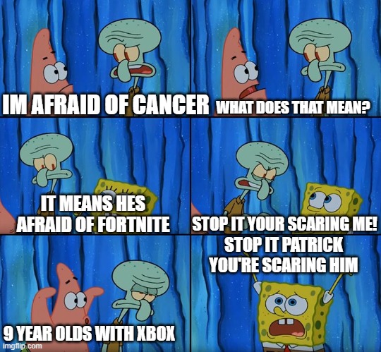 Youre scaring him patrick | IM AFRAID OF CANCER WHAT DOES THAT MEAN? IT MEANS HES AFRAID OF FORTNITE STOP IT YOUR SCARING ME! 9 YEAR OLDS WITH XBOX STOP IT PATRICK YOU' | image tagged in youre scaring him patrick | made w/ Imgflip meme maker