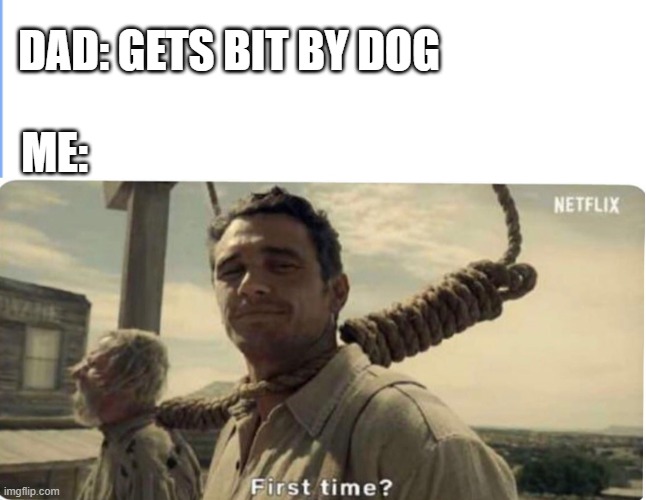 First time | DAD: GETS BIT BY DOG; ME: | image tagged in first time | made w/ Imgflip meme maker