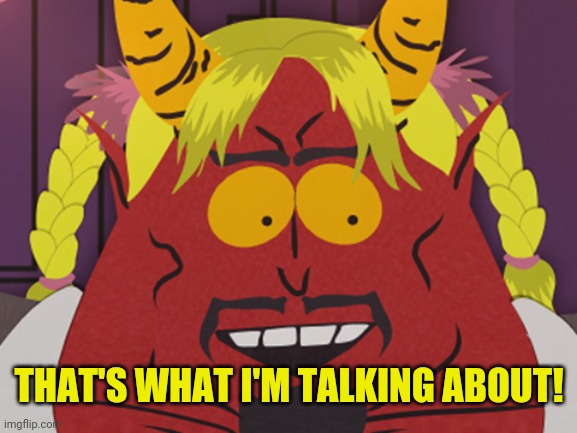 Satan south park | THAT'S WHAT I'M TALKING ABOUT! | image tagged in satan south park | made w/ Imgflip meme maker