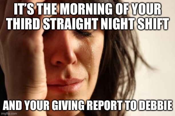 Morning report | IT’S THE MORNING OF YOUR THIRD STRAIGHT NIGHT SHIFT; AND YOUR GIVING REPORT TO DEBBIE | image tagged in memes,first world problems | made w/ Imgflip meme maker