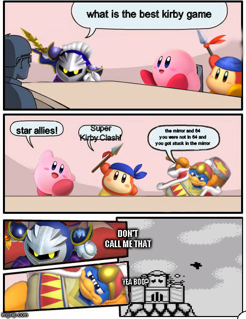 What is your Favorite Kirby game? | what is the best kirby game; star allies! Super Kirby Clash! the mirror and 64 you were not in 64 and you got stuck in the mirror; DON'T CALL ME THAT; YEA BOO? | image tagged in kirby boardroom meeting suggestion | made w/ Imgflip meme maker