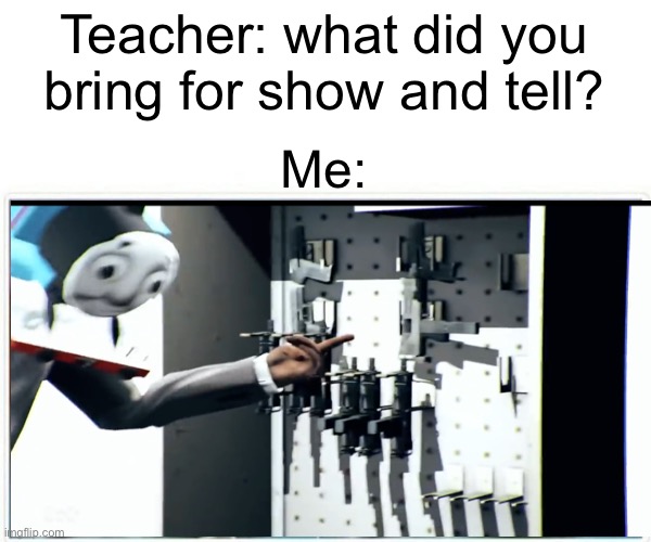 Pull dat trigger on timmy | Teacher: what did you bring for show and tell? Me: | image tagged in funny,memes,thomas the tank engine,thomas the dank engine,funny memes,coronavirus | made w/ Imgflip meme maker