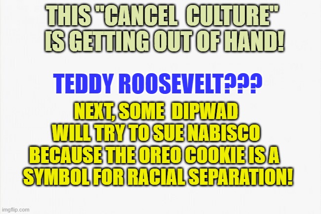 We're turning into social weenies! | THIS ''CANCEL  CULTURE''  [S GETTING OUT OF HAND! NEXT, SOME  DIPWAD WILL TRY TO SUE NABISCO BECAUSE THE OREO COOKIE IS A   SYMBOL FOR RACIAL SEPARATION! TEDDY ROOSEVELT??? | image tagged in funny | made w/ Imgflip meme maker