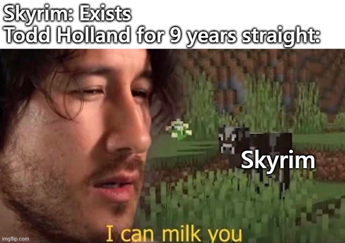 I can milk you | Skyrim: Exists
Todd Holland for 9 years straight:; Skyrim | image tagged in i can milk you | made w/ Imgflip meme maker