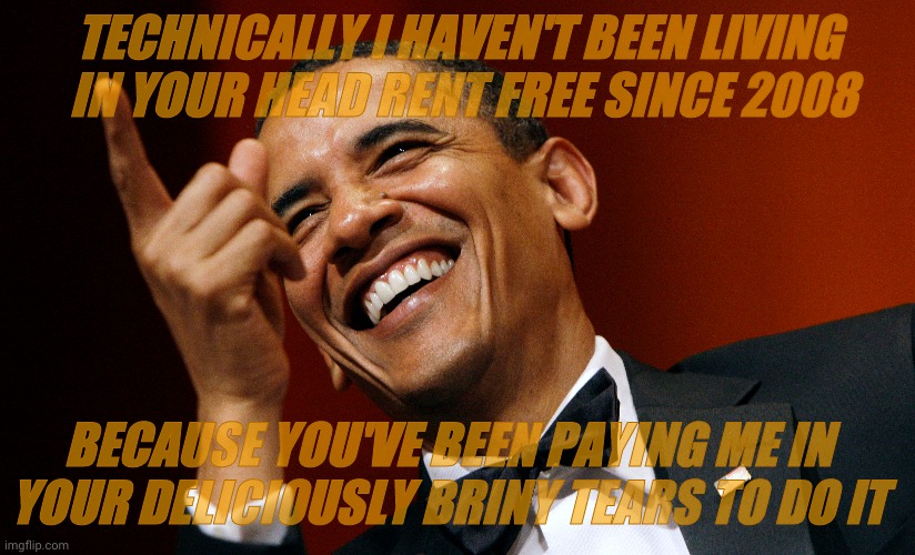 TECHNICALLY I HAVEN'T BEEN LIVING  IN YOUR HEAD RENT FREE SINCE 2008; BECAUSE YOU'VE BEEN PAYING ME IN YOUR DELICIOUSLY BRINY TEARS TO DO IT | made w/ Imgflip meme maker