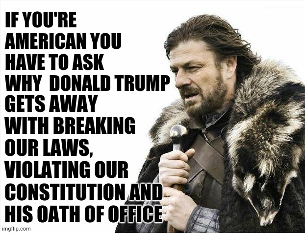 His Day Is Done | IF YOU'RE AMERICAN YOU HAVE TO ASK WHY  DONALD TRUMP; GETS AWAY WITH BREAKING OUR LAWS, VIOLATING OUR CONSTITUTION AND HIS OATH OF OFFICE | image tagged in memes,brace yourselves x is coming,trump unfit unqualified dangerous,liar in chief,lock him up,donald trump is an idiot | made w/ Imgflip meme maker