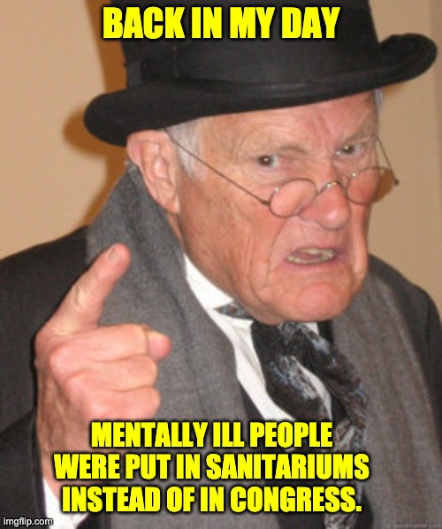 Crazy | BACK IN MY DAY; MENTALLY ILL PEOPLE WERE PUT IN SANITARIUMS INSTEAD OF IN CONGRESS. | image tagged in memes,back in my day | made w/ Imgflip meme maker