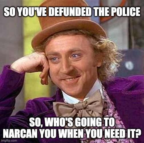 NARCAN | SO YOU'VE DEFUNDED THE POLICE; SO, WHO'S GOING TO NARCAN YOU WHEN YOU NEED IT? | image tagged in memes,creepy condescending wonka | made w/ Imgflip meme maker