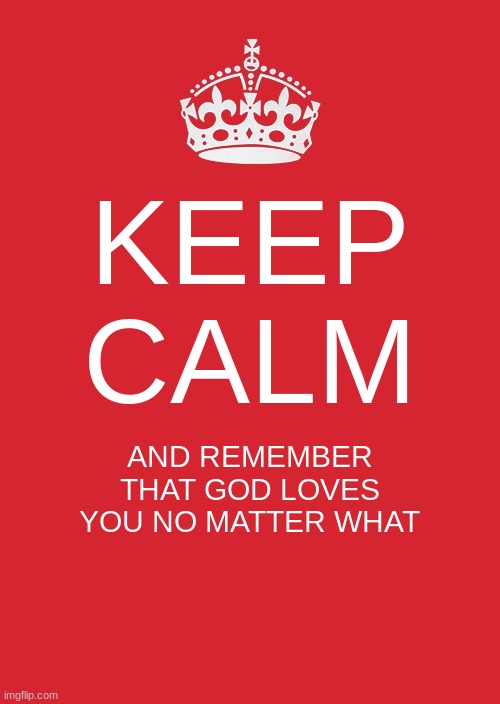 Just remember | KEEP CALM; AND REMEMBER THAT GOD LOVES YOU NO MATTER WHAT | image tagged in memes,keep calm and carry on red | made w/ Imgflip meme maker