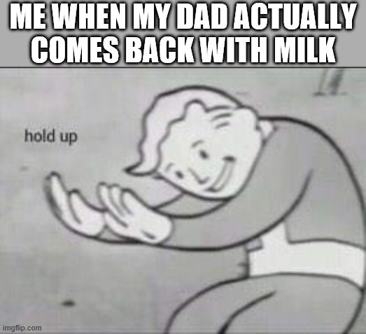 Fallout Hold Up | ME WHEN MY DAD ACTUALLY COMES BACK WITH MILK | image tagged in fallout hold up | made w/ Imgflip meme maker