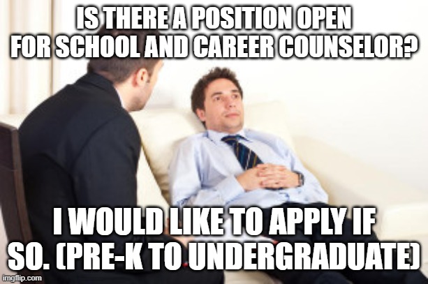 I can help with students who need help with life direction. | IS THERE A POSITION OPEN FOR SCHOOL AND CAREER COUNSELOR? I WOULD LIKE TO APPLY IF SO. (PRE-K TO UNDERGRADUATE) | image tagged in imgflipschool,counseling,elementary,middle school,high school,college | made w/ Imgflip meme maker