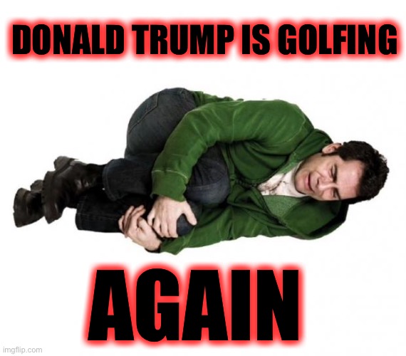 Fetal Position Guy | DONALD TRUMP IS GOLFING AGAIN | image tagged in fetal position guy | made w/ Imgflip meme maker