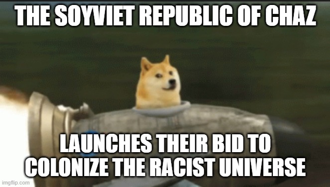 rocket doge | THE SOYVIET REPUBLIC OF CHAZ; LAUNCHES THEIR BID TO COLONIZE THE RACIST UNIVERSE | image tagged in rocket doge | made w/ Imgflip meme maker