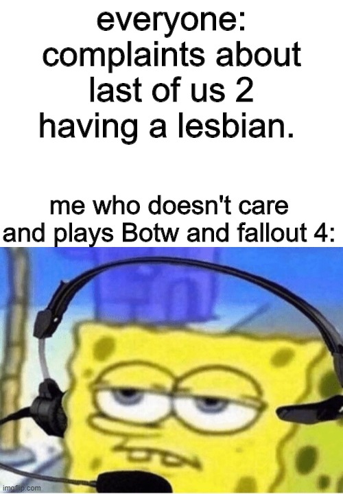 im just a unusual gamer | everyone: complaints about last of us 2 having a lesbian. me who doesn't care and plays Botw and fallout 4: | image tagged in spongebob headset | made w/ Imgflip meme maker