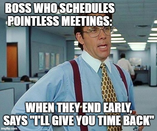 Lumbergh | BOSS WHO SCHEDULES POINTLESS MEETINGS:; WHEN THEY END EARLY, SAYS "I'LL GIVE YOU TIME BACK" | image tagged in lumbergh | made w/ Imgflip meme maker