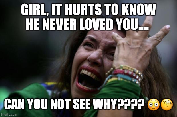Crazy ex | GIRL, IT HURTS TO KNOW HE NEVER LOVED YOU.... CAN YOU NOT SEE WHY???? 😳🧐 | image tagged in sad woman,memes | made w/ Imgflip meme maker