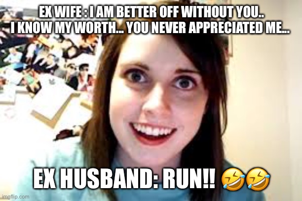 Crazy Ex Girlfriend  | EX WIFE : I AM BETTER OFF WITHOUT YOU.. I KNOW MY WORTH... YOU NEVER APPRECIATED ME... EX HUSBAND: RUN!! 🤣🤣 | image tagged in crazy ex girlfriend | made w/ Imgflip meme maker