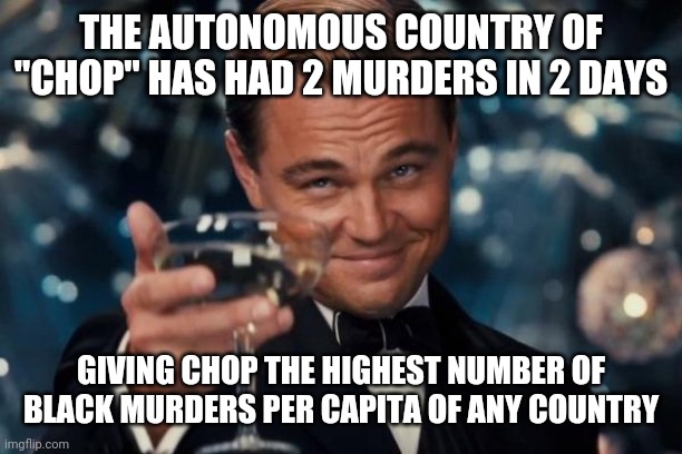 Politics | THE AUTONOMOUS COUNTRY OF "CHOP" HAS HAD 2 MURDERS IN 2 DAYS; GIVING CHOP THE HIGHEST NUMBER OF BLACK MURDERS PER CAPITA OF ANY COUNTRY | image tagged in memes,leonardo dicaprio cheers | made w/ Imgflip meme maker