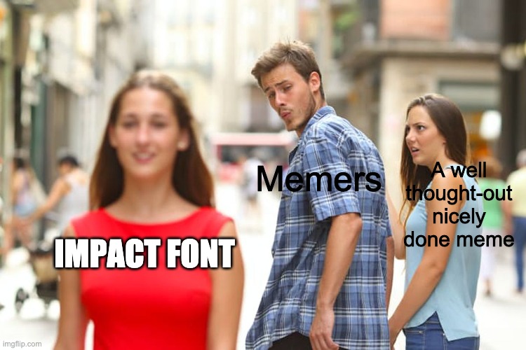 Ouefd | A well thought-out nicely done meme; Memers; IMPACT FONT | image tagged in memes,distracted boyfriend | made w/ Imgflip meme maker