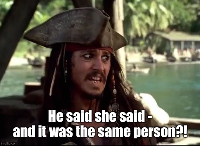 JACK WHAT | He said she said - and it was the same person?! | image tagged in jack what | made w/ Imgflip meme maker