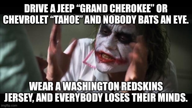 Indian cars are okay but Redskin jerseys are not | DRIVE A JEEP “GRAND CHEROKEE” OR CHEVROLET “TAHOE” AND NOBODY BATS AN EYE. WEAR A WASHINGTON REDSKINS JERSEY, AND EVERYBODY LOSES THEIR MINDS. | image tagged in memes,and everybody loses their minds,washington redskins,car,indian,racist | made w/ Imgflip meme maker