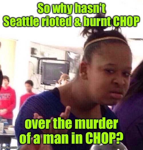 Isn’t that the 21st century response to bad policing? | So why hasn’t Seattle rioted & burnt CHOP; over the murder of a man in CHOP? | image tagged in memes,black girl wat,riot loot arson,chop,chaz,murdered man | made w/ Imgflip meme maker