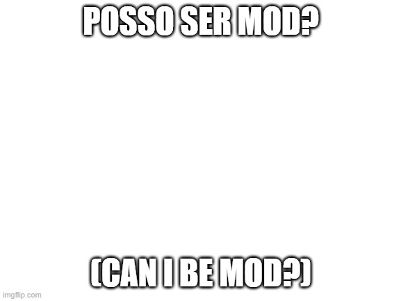 Blank White Template | POSSO SER MOD? (CAN I BE MOD?) | image tagged in blank white template | made w/ Imgflip meme maker