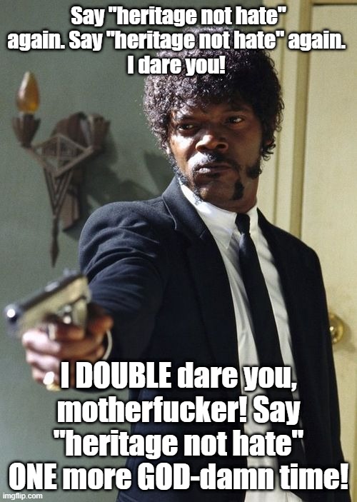 jules pulp fiction | Say "heritage not hate" again. Say "heritage not hate" again. 
I dare you! I DOUBLE dare you, motherfucker! Say "heritage not hate" ONE more GOD-damn time! | image tagged in jules pulp fiction | made w/ Imgflip meme maker