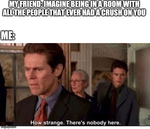 MY FRIEND: IMAGINE BEING IN A ROOM WITH ALL THE PEOPLE THAT EVER HAD A CRUSH ON YOU; ME: | image tagged in memes,relatable,funny memes | made w/ Imgflip meme maker