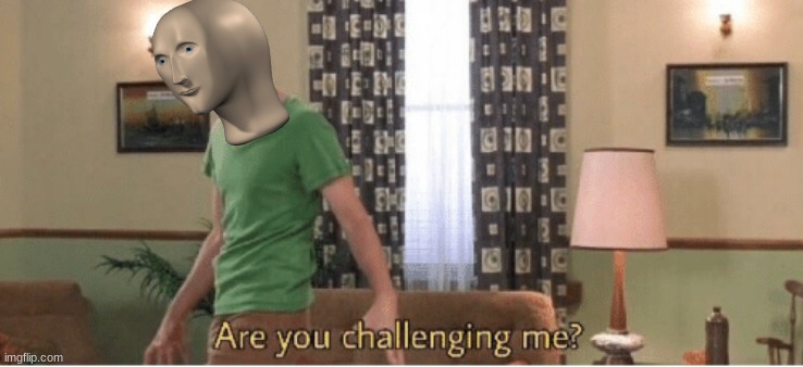 are you challenging me | image tagged in are you challenging me | made w/ Imgflip meme maker