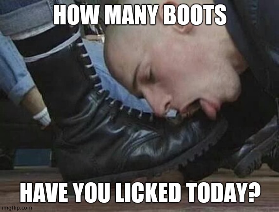 Bootlicker | HOW MANY BOOTS HAVE YOU LICKED TODAY? | image tagged in bootlicker | made w/ Imgflip meme maker