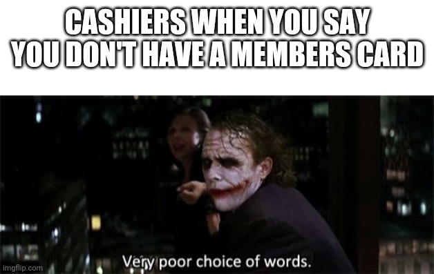 CASHIERS WHEN YOU SAY YOU DON'T HAVE A MEMBERS CARD | image tagged in blank white template,very poor choice of words,memes | made w/ Imgflip meme maker