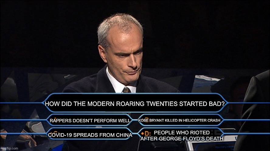 Who wants to be a millionaire | HOW DID THE MODERN ROARING TWENTIES STARTED BAD? KOBE BRYANT KILLED IN HELICOPTER CRASH; RAPPERS DOESN’T PERFORM WELL; PEOPLE WHO RIOTED AFTER GEORGE FLOYD’S DEATH; COVID-19 SPREADS FROM CHINA | image tagged in who wants to be a millionaire,memes,kobe bryant,covid-19 | made w/ Imgflip meme maker