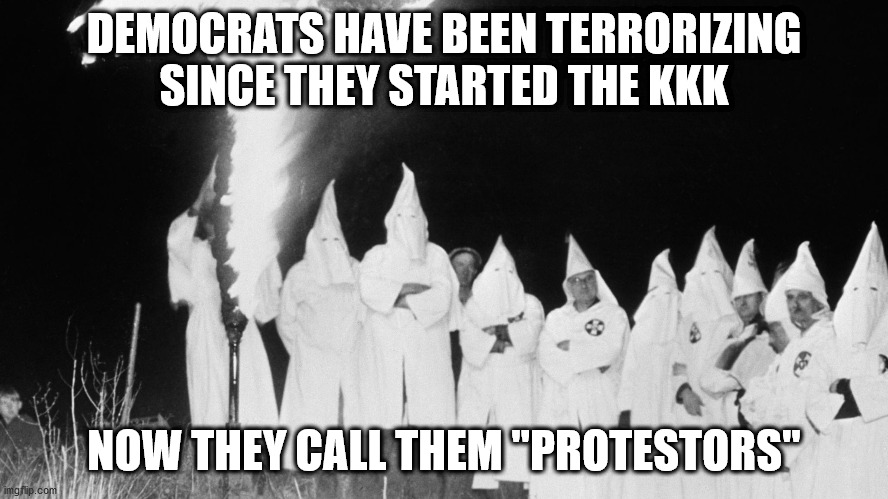 DEMOCRATS HAVE BEEN TERRORIZING SINCE THEY STARTED THE KKK NOW THEY CALL THEM "PROTESTORS" | made w/ Imgflip meme maker