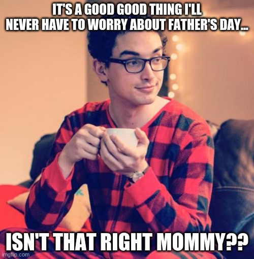 fathers day pajama boy | IT'S A GOOD GOOD THING I'LL NEVER HAVE TO WORRY ABOUT FATHER'S DAY... ISN'T THAT RIGHT MOMMY?? | image tagged in pajama boy,fathers day,antifa,democrats | made w/ Imgflip meme maker