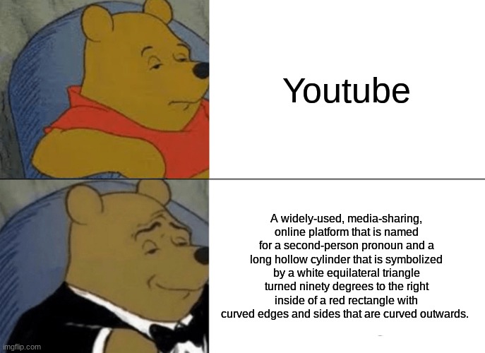 Youtube pooh tuxedo | Youtube; A widely-used, media-sharing, online platform that is named for a second-person pronoun and a long hollow cylinder that is symbolized by a white equilateral triangle turned ninety degrees to the right inside of a red rectangle with curved edges and sides that are curved outwards. | image tagged in memes,tuxedo winnie the pooh | made w/ Imgflip meme maker