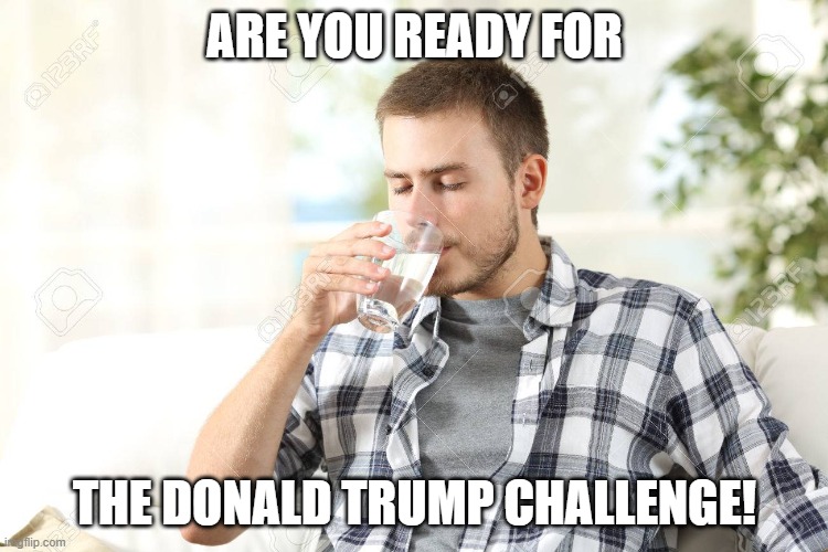 Drink Up | ARE YOU READY FOR; THE DONALD TRUMP CHALLENGE! | image tagged in donald trump | made w/ Imgflip meme maker