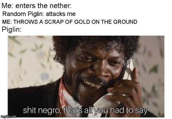 Piglin | Me: enters the nether:; Random Piglin: attacks me; ME: THROWS A SCRAP OF GOLD ON THE GROUND; Piglin: | image tagged in shit negro thats all you had to say | made w/ Imgflip meme maker