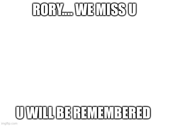 Rory..... |  RORY.... WE MISS U; U WILL BE REMEMBERED | image tagged in blank white template | made w/ Imgflip meme maker