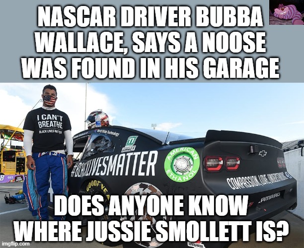 Somehow someone broke into a garage holding a million dollar car, and nobody saw them. | NASCAR DRIVER BUBBA WALLACE, SAYS A NOOSE WAS FOUND IN HIS GARAGE; DOES ANYONE KNOW WHERE JUSSIE SMOLLETT IS? | image tagged in bubba | made w/ Imgflip meme maker